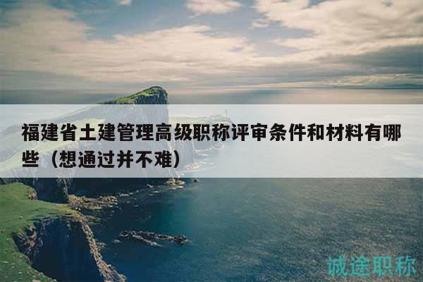 福建省土建管理高級(jí)職稱評(píng)審條件和材料有哪些（想通過并不難）