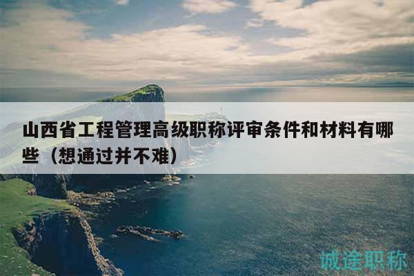 山西省工程管理高級職稱評審條件和材料有哪些（想通過并不難）