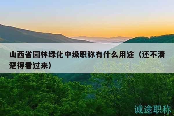 山西省園林綠化中級(jí)職稱有什么用途（還不清楚得看過來）