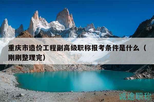 重慶市造價(jià)工程副高級(jí)職稱(chēng)報(bào)考條件是什么（剛剛整理完）