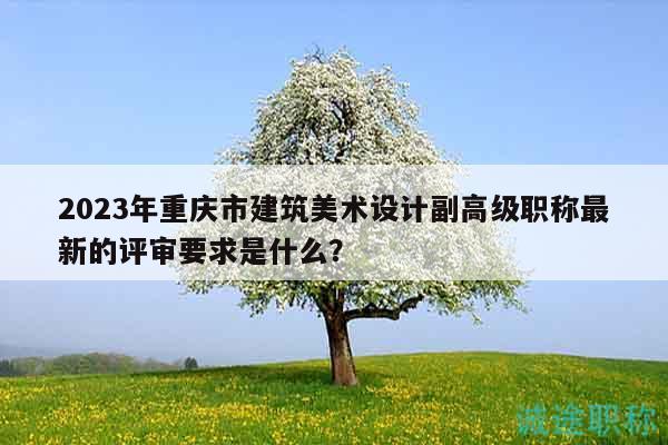 2023年重慶市建筑美術(shù)設(shè)計(jì)副高級(jí)職稱最新的評(píng)審要求是什么？
