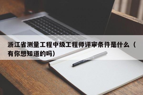 浙江省測量工程中級工程師評審條件是什么（有你想知道的嗎）