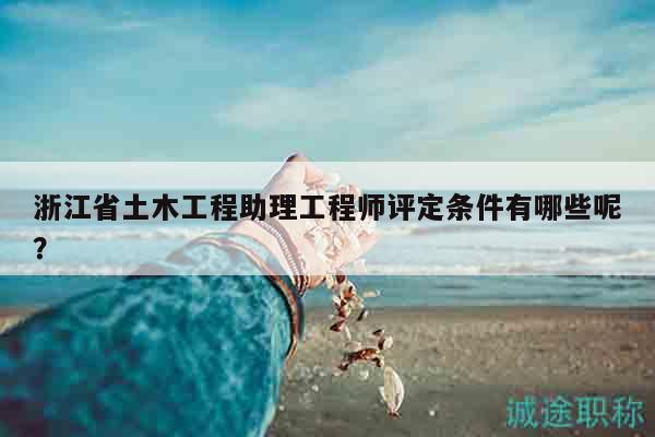 浙江省土木工程助理工程師評定條件有哪些呢？
