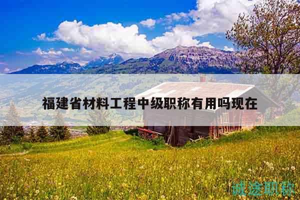 福建省材料工程中級職稱有用嗎現(xiàn)在