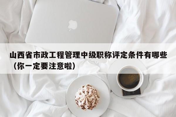 山西省市政工程管理中級職稱評定條件有哪些（你一定要注意啦）