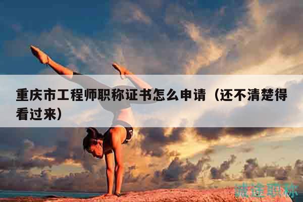 重慶市工程師職稱證書怎么申請（還不清楚得看過來）