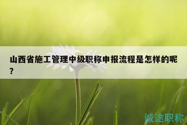 山西省施工管理中級(jí)職稱申報(bào)流程是怎樣的呢？