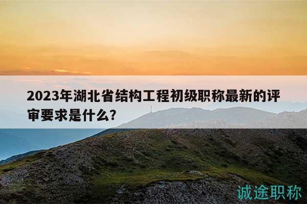 2023年湖北省結(jié)構(gòu)工程初級職稱最新的評審要求是什么？