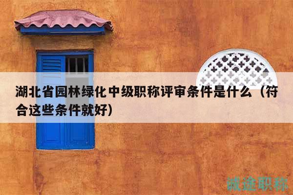 湖北省園林綠化中級(jí)職稱評(píng)審條件是什么（符合這些條件就好）