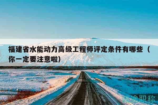 福建省水能動力高級工程師評定條件有哪些（你一定要注意啦）