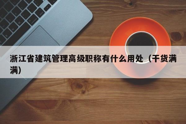浙江省建筑管理高級職稱有什么用處（干貨滿滿）