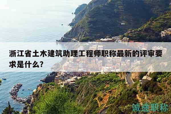 浙江省土木建筑助理工程師職稱最新的評(píng)審要求是什么？