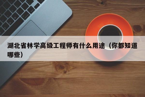 湖北省林學高級工程師有什么用途（你都知道哪些）