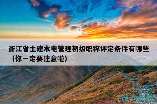浙江省土建水電管理初級職稱評定條件有哪些（你一定要注意啦）