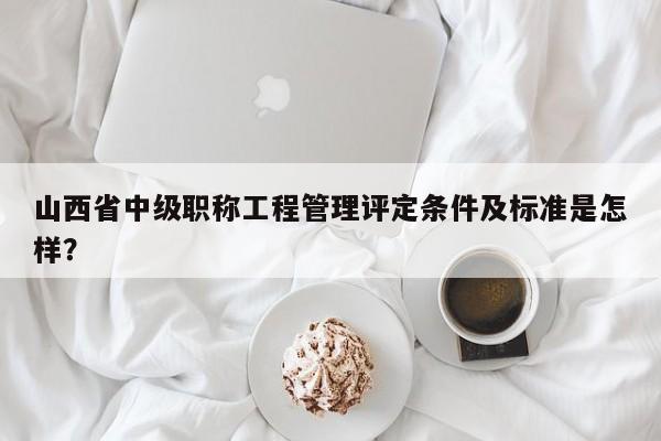 山西省中級(jí)職稱(chēng)工程管理評(píng)定條件及標(biāo)準(zhǔn)是怎樣？