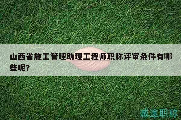 山西省施工管理助理工程師職稱評(píng)審條件有哪些呢？