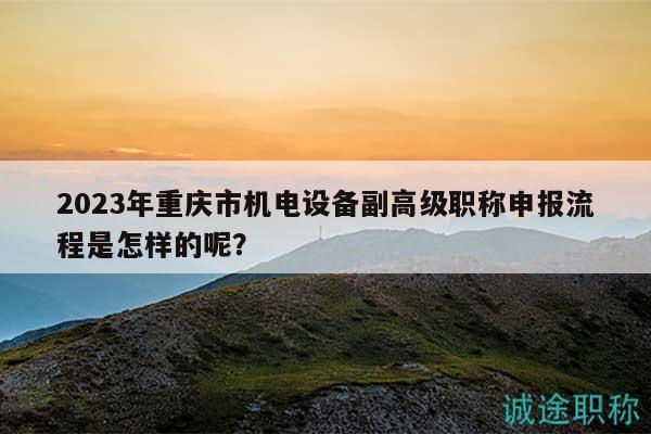 2023年重慶市機(jī)電設(shè)備副高級職稱申報(bào)流程是怎樣的呢？