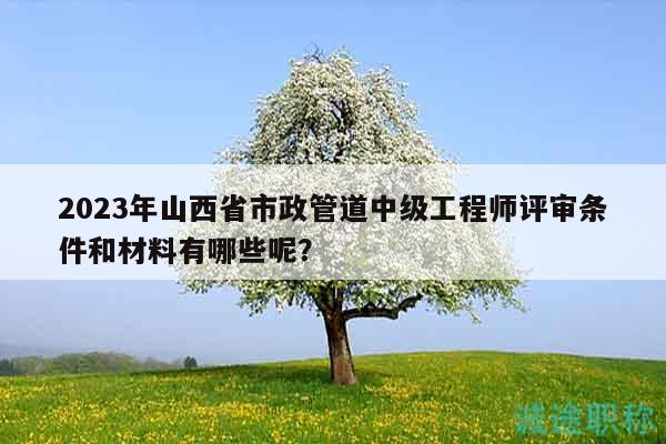 2023年山西省市政管道中級工程師評審條件和材料有哪些呢？
