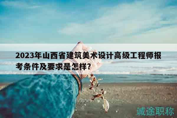 2023年山西省建筑美術(shù)設(shè)計高級工程師報考條件及要求是怎樣？