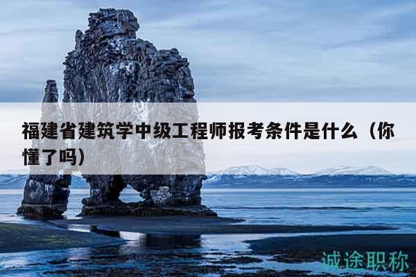 福建省建筑學(xué)中級工程師報(bào)考條件是什么（你懂了嗎）