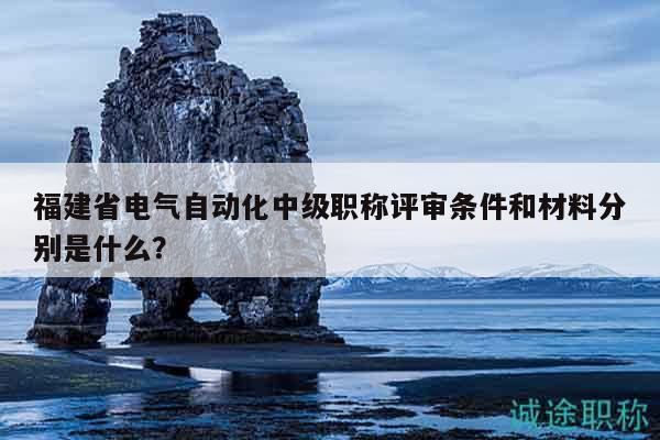 福建省電氣自動(dòng)化中級(jí)職稱評(píng)審條件和材料分別是什么？