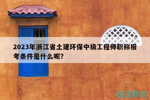 2023年浙江省土建環(huán)保中級工程師職稱報考條件是什么呢？