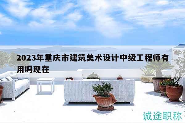 2023年重慶市建筑美術(shù)設(shè)計中級工程師有用嗎現(xiàn)在