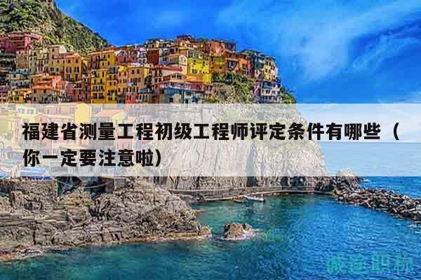 福建省測(cè)量工程初級(jí)工程師評(píng)定條件有哪些（你一定要注意啦）
