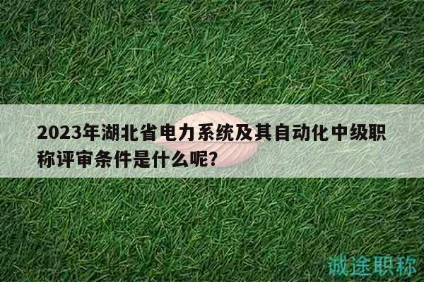 2023年湖北省電力系統(tǒng)及其自動(dòng)化中級(jí)職稱評(píng)審條件是什么呢？
