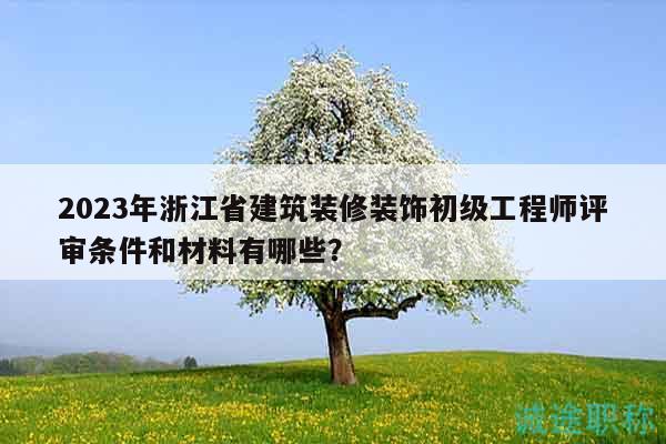 2023年浙江省建筑裝修裝飾初級(jí)工程師評(píng)審條件和材料有哪些？