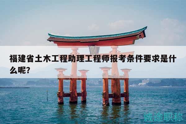 福建省土木工程助理工程師報(bào)考條件要求是什么呢？