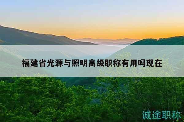 福建省光源與照明高級職稱有用嗎現(xiàn)在