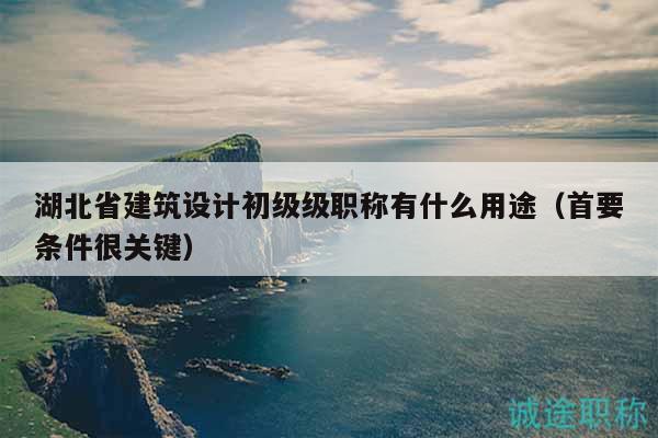 湖北省建筑設(shè)計(jì)初級(jí)級(jí)職稱(chēng)有什么用途（首要條件很關(guān)鍵）
