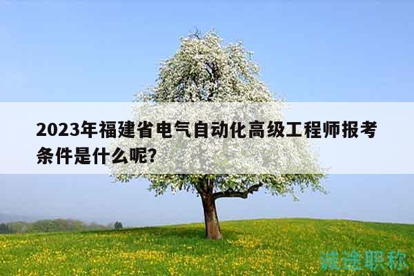 2023年福建省電氣自動(dòng)化高級(jí)工程師報(bào)考條件是什么呢？