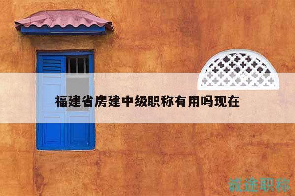 福建省房建中級(jí)職稱有用嗎現(xiàn)在