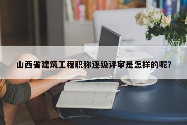 山西省建筑工程職稱逐級(jí)評(píng)審是怎樣的呢？