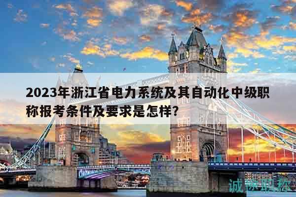 2023年浙江省電力系統(tǒng)及其自動(dòng)化中級(jí)職稱(chēng)報(bào)考條件及要求是怎樣？