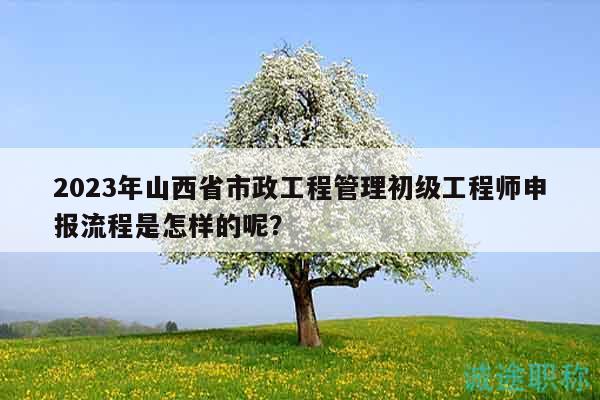 2023年山西省市政工程管理初級工程師申報流程是怎樣的呢？