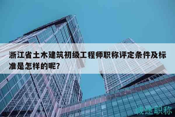 浙江省土木建筑初級(jí)工程師職稱(chēng)評(píng)定條件及標(biāo)準(zhǔn)是怎樣的呢？