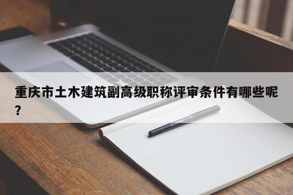 重慶市土木建筑副高級(jí)職稱評(píng)審條件有哪些呢？