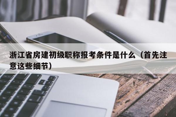 浙江省房建初級職稱報考條件是什么（首先注意這些細(xì)節(jié)）