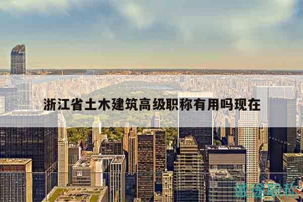 浙江省土木建筑高級職稱有用嗎現(xiàn)在
