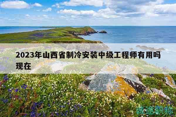 2023年山西省制冷安裝中級(jí)工程師有用嗎現(xiàn)在