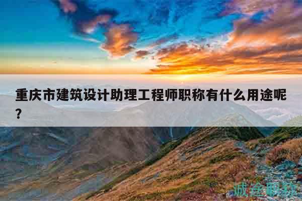 重慶市建筑設(shè)計(jì)助理工程師職稱有什么用途呢？