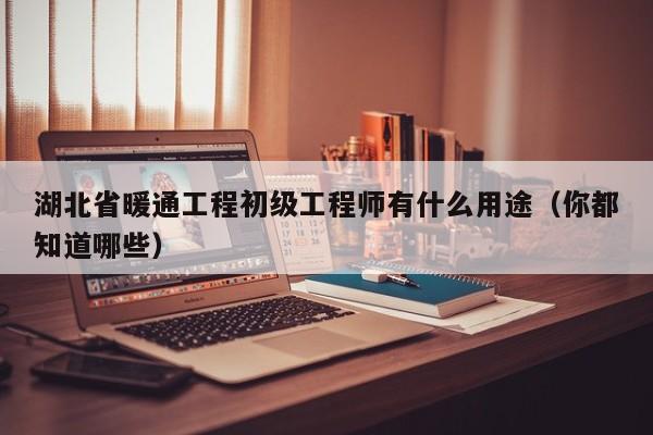 湖北省暖通工程初級工程師有什么用途（你都知道哪些）