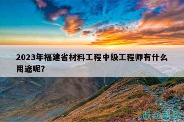 2023年福建省材料工程中級工程師有什么用途呢？