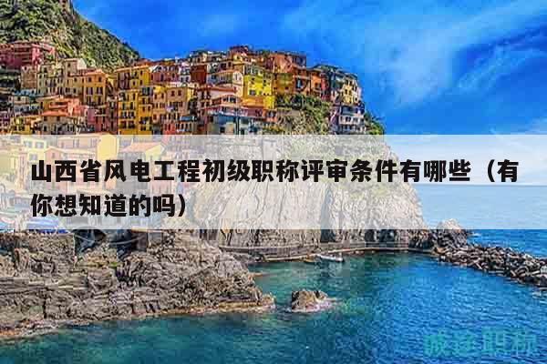 山西省風(fēng)電工程初級(jí)職稱評(píng)審條件有哪些（有你想知道的嗎）