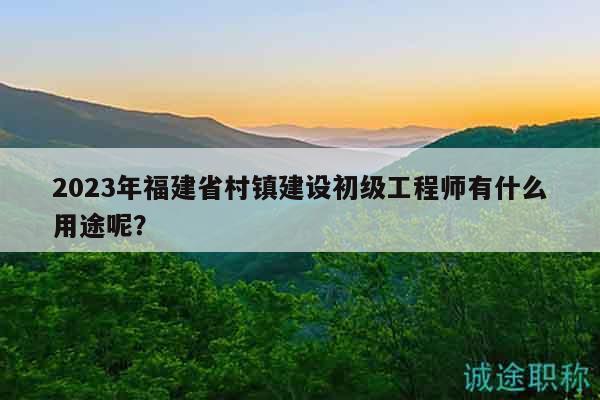2023年福建省村鎮(zhèn)建設初級工程師有什么用途呢？