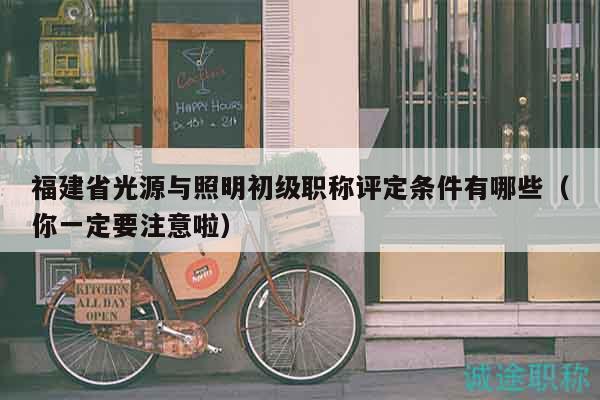 福建省光源與照明初級職稱評定條件有哪些（你一定要注意啦）