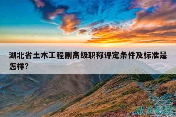 湖北省土木工程副高級職稱評定條件及標準是怎樣？